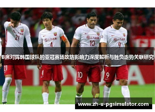 B席对阵韩国球队的亚冠赛场攻防影响力深度解析与胜负走势关联研究