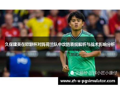 久保建英在欧联杯对阵荷兰队中攻防表现解析与战术影响分析