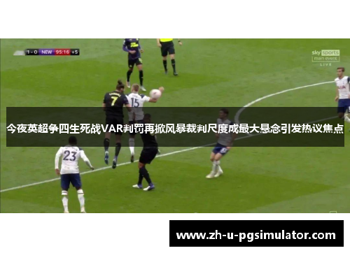 今夜英超争四生死战VAR判罚再掀风暴裁判尺度成最大悬念引发热议焦点