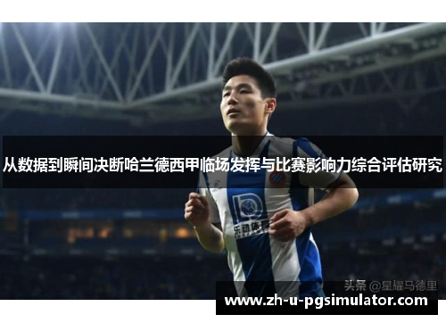 从数据到瞬间决断哈兰德西甲临场发挥与比赛影响力综合评估研究