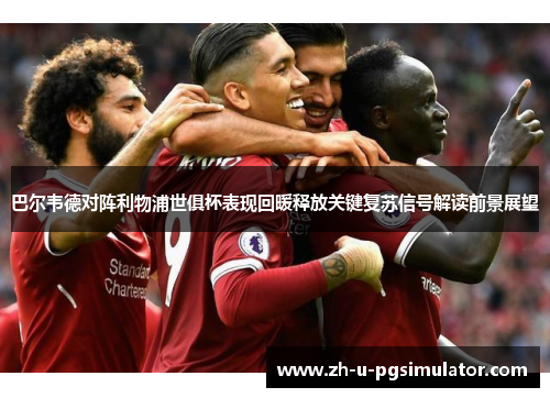 巴尔韦德对阵利物浦世俱杯表现回暖释放关键复苏信号解读前景展望