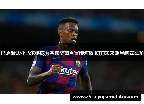 巴萨确认亚马尔将成为金球奖重点宣传对象 助力未来明星崭露头角 巴萨确认亚马尔将成为金球奖重点宣传对象 助力未来明星崭露头角