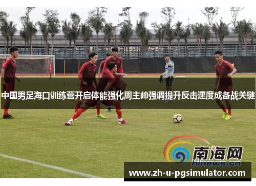 中国男足海口训练营开启体能强化周主帅强调提升反击速度成备战关键 中国男足海口训练营开启体能强化周主帅强调提升反击速度成备战关键