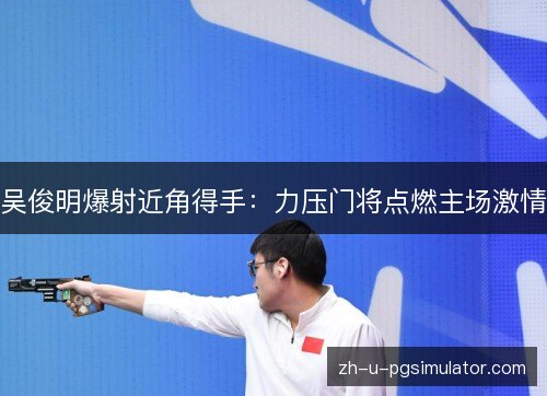 吴俊明爆射近角得手:力压门将点燃主场激情 吴俊明爆射近角得手:力压门将点燃主场激情